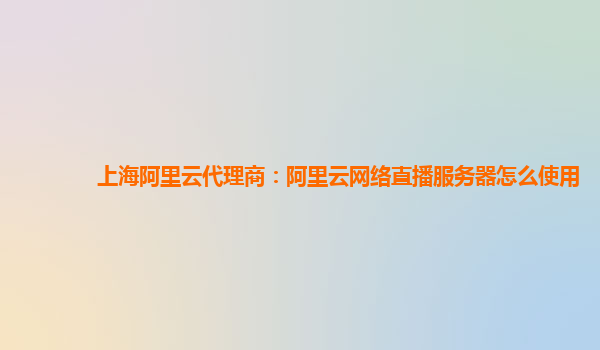 上海阿里云代理商：阿里云网络直播服务器怎么使用