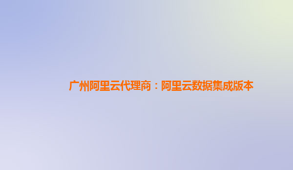 广州阿里云代理商：阿里云数据集成版本