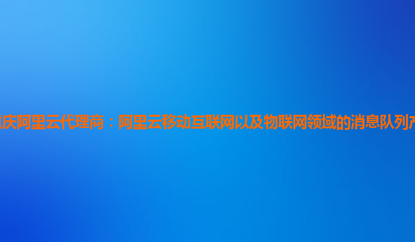 重庆阿里云代理商：阿里云移动互联网以及物联网领域的消息队列产品可以试用么
