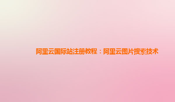 阿里云国际站注册教程：阿里云图片搜索技术