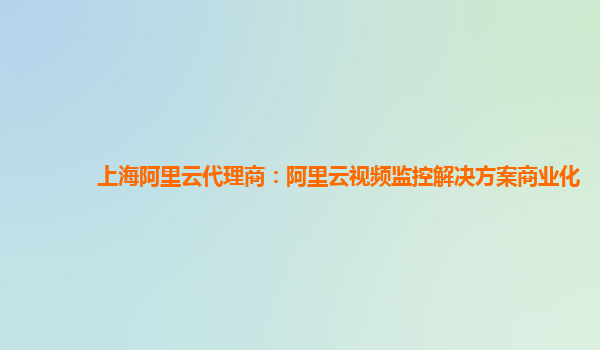 上海阿里云代理商：阿里云视频监控解决方案商业化