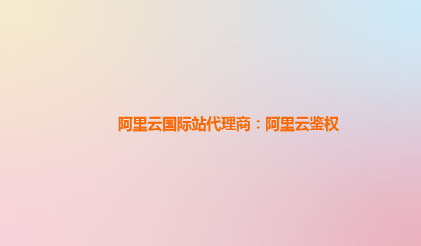 阿里云国际站代理商：阿里云鉴权