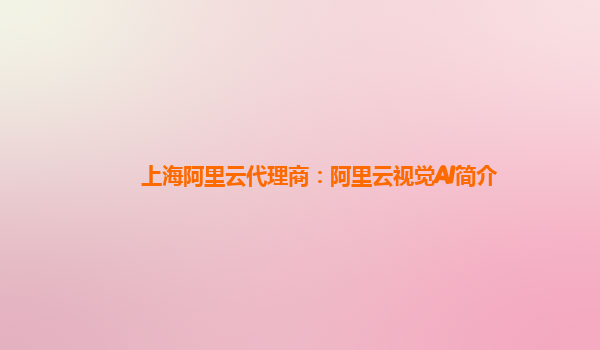 上海阿里云代理商：阿里云视觉AI简介