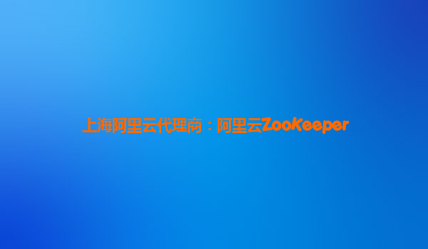 上海阿里云代理商：阿里云ZooKeeper