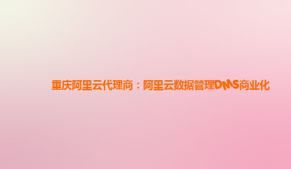 重庆阿里云代理商：阿里云数据管理DMS商业化