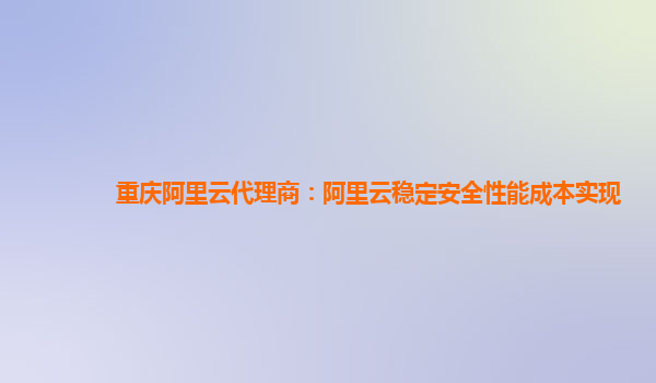 重庆阿里云代理商：阿里云稳定安全性能成本实现