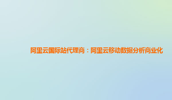 阿里云国际站代理商：阿里云移动数据分析商业化