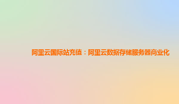 阿里云国际站充值：阿里云数据存储服务器商业化