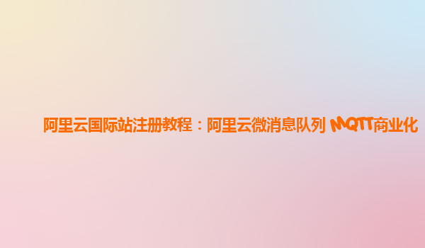 阿里云国际站注册教程：阿里云微消息队列 MQTT商业化