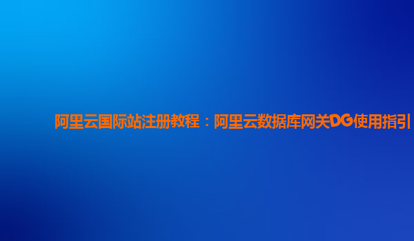 阿里云国际站注册教程：阿里云数据库网关DG使用指引