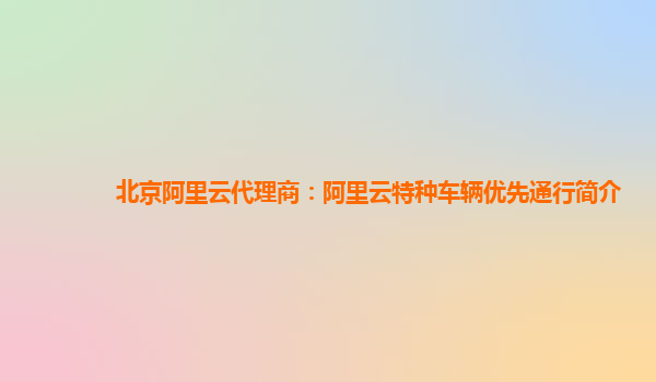 北京阿里云代理商：阿里云特种车辆优先通行简介