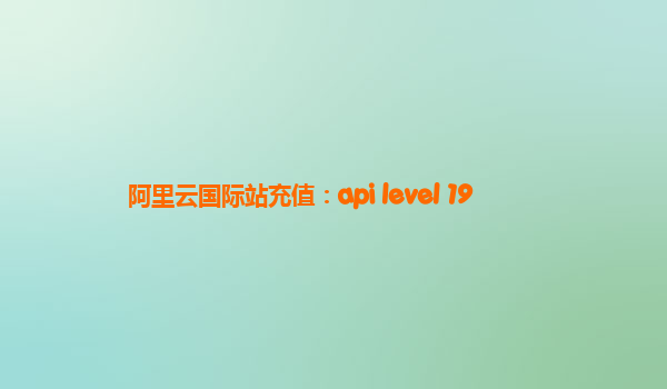 阿里云国际站充值：api level 19