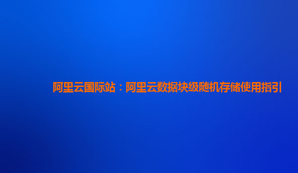 阿里云国际站：阿里云数据块级随机存储使用指引