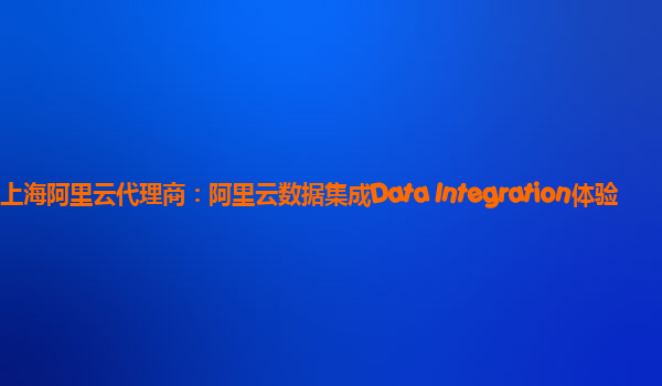 上海阿里云代理商：阿里云数据集成Data Integration体验