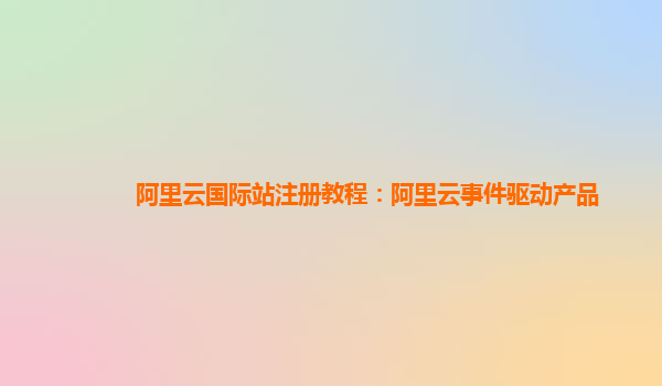 阿里云国际站注册教程：阿里云事件驱动产品