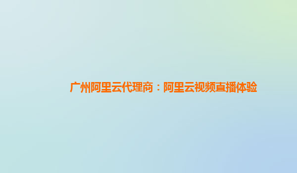 广州阿里云代理商：阿里云视频直播体验