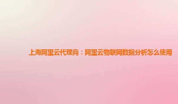 上海阿里云代理商：阿里云物联网数据分析怎么使用