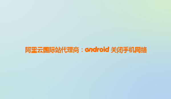 阿里云国际站代理商：android 关闭手机网络