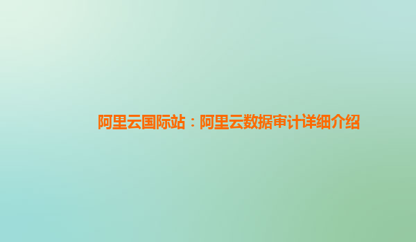 阿里云国际站：阿里云数据审计详细介绍