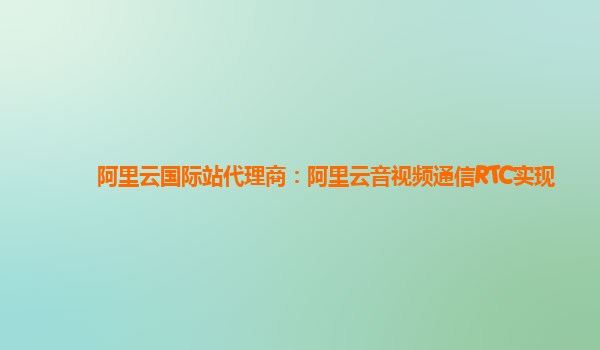 阿里云国际站代理商：阿里云音视频通信RTC实现