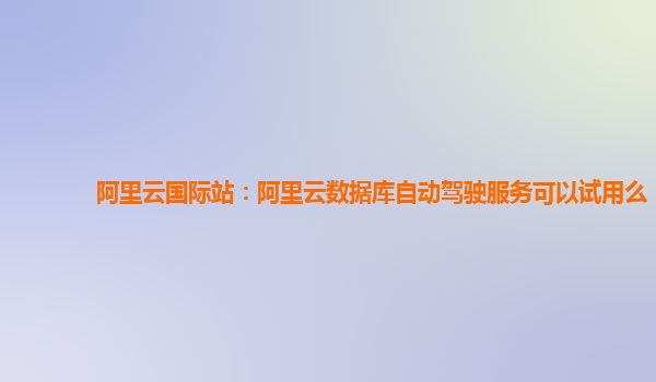 阿里云国际站：阿里云数据库自动驾驶服务可以试用么