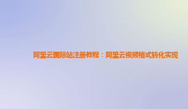 阿里云国际站注册教程：阿里云视频格式转化实现