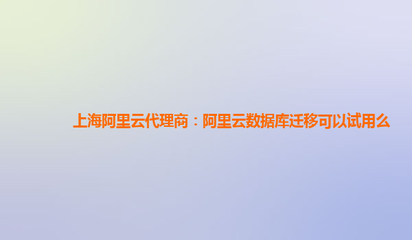 上海阿里云代理商：阿里云数据库迁移可以试用么