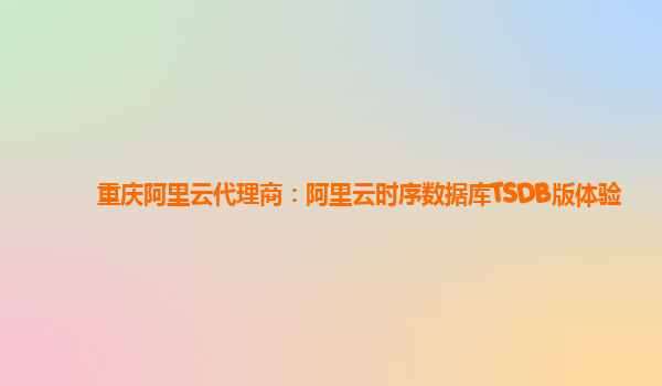 重庆阿里云代理商：阿里云时序数据库TSDB版体验