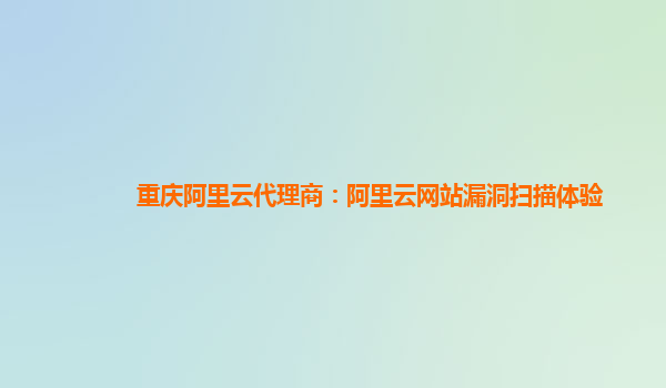 重庆阿里云代理商：阿里云网站漏洞扫描体验
