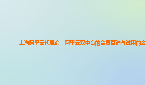 上海阿里云代理商：阿里云双中台的会员营销有试用的么