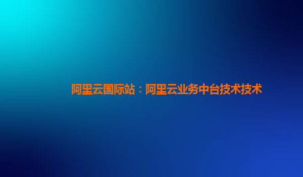 阿里云国际站：阿里云业务中台技术技术