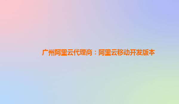 广州阿里云代理商：阿里云移动开发版本
