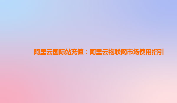 阿里云国际站充值：阿里云物联网市场使用指引