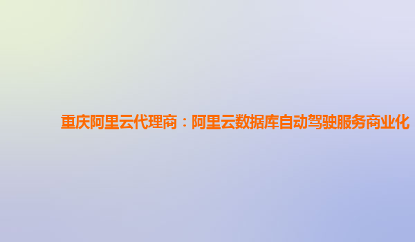 重庆阿里云代理商：阿里云数据库自动驾驶服务商业化