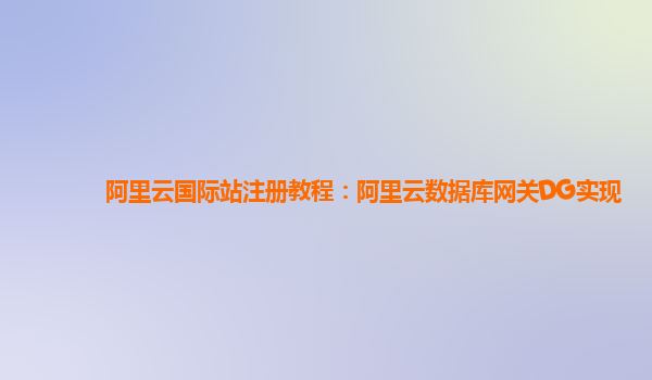 阿里云国际站注册教程：阿里云数据库网关DG实现