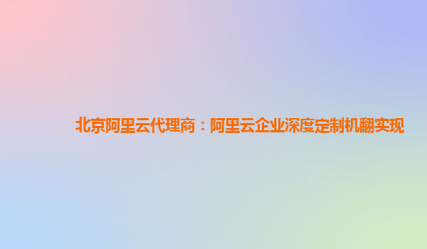 北京阿里云代理商：阿里云企业深度定制机翻实现