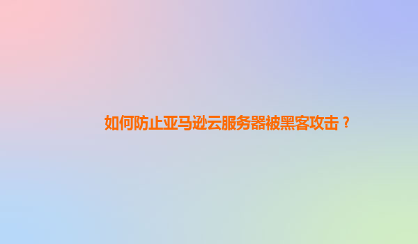 如何防止亚马逊云服务器被黑客攻击？
