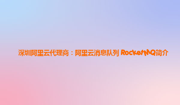 深圳阿里云代理商：阿里云消息队列 RocketMQ简介