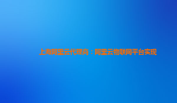 上海阿里云代理商：阿里云物联网平台实现