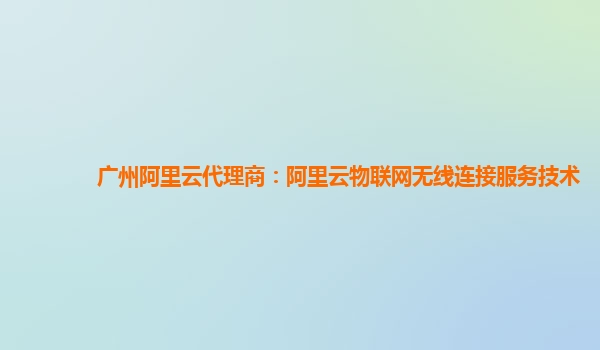 广州阿里云代理商：阿里云物联网无线连接服务技术