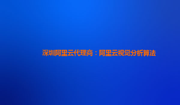 深圳阿里云代理商：阿里云视觉分析算法