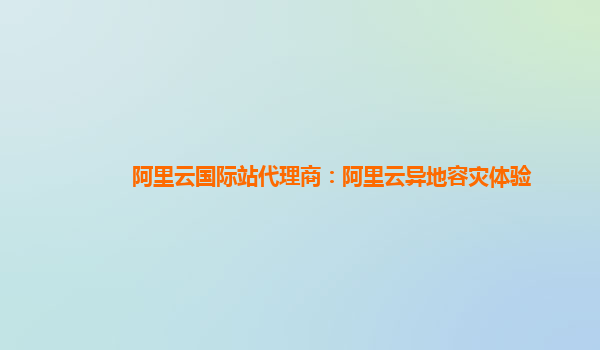 阿里云国际站代理商：阿里云异地容灾体验