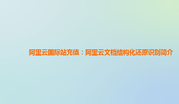 阿里云国际站充值：阿里云文档结构化还原识别简介