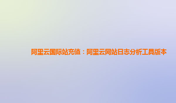 阿里云国际站充值：阿里云网站日志分析工具版本