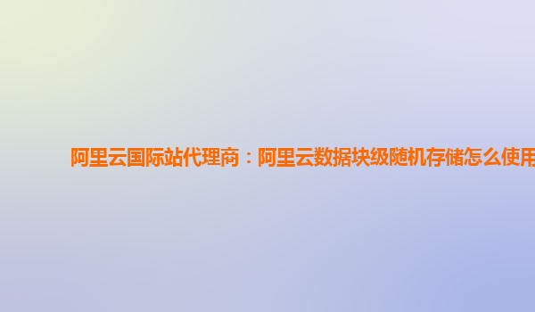 阿里云国际站代理商：阿里云数据块级随机存储怎么使用