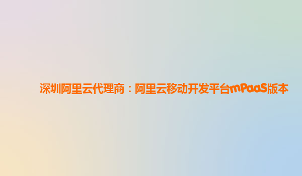 深圳阿里云代理商：阿里云移动开发平台mPaaS版本