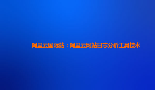 阿里云国际站：阿里云网站日志分析工具技术