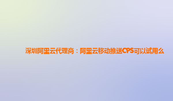 深圳阿里云代理商：阿里云移动推送CPS可以试用么