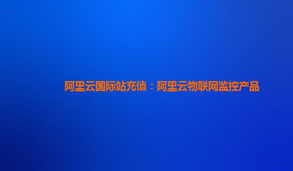 阿里云国际站充值：阿里云物联网监控产品