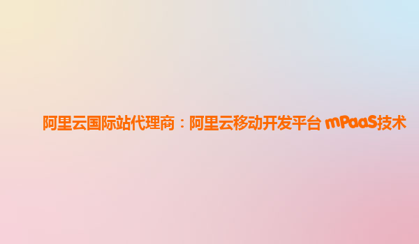 阿里云国际站代理商：阿里云移动开发平台 mPaaS技术